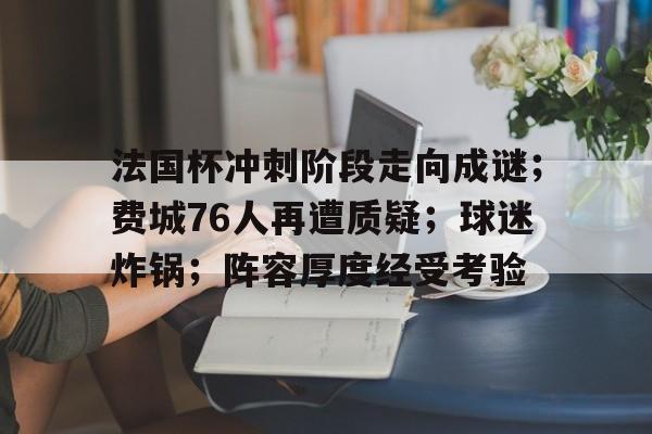 开云官方网站-法国杯冲刺阶段走向成谜；费城76人再遭质疑；球迷炸锅；阵容厚度经受考验的简单介绍