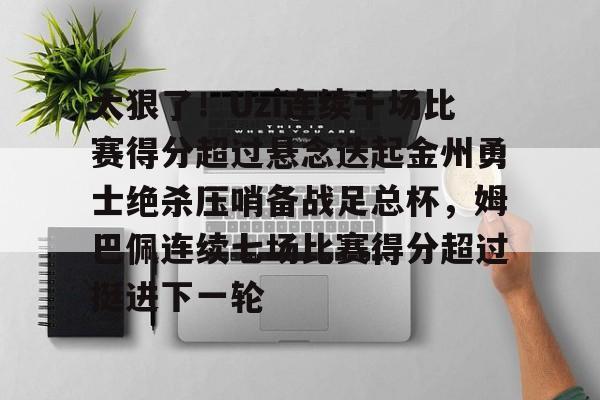 Kaiyun官网-太狠了！Uzi连续十场比赛得分超过悬念迭起金州勇士绝杀压哨备战足总杯，姆巴佩连续七场比赛得分超过挺进下一轮的简单介绍